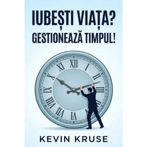 Iubești viata? Gestionează timpul! 15 secrete ale unor oameni de succes – Kevin Kruse